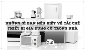 Những Gì Bạn Nên Biết Về Tái Chế Thiết Bị Gia Dụng Cũ Trong Nhà