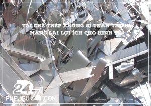 Tái Chế Thép Không Gỉ Thân Thiện – Mang Lại Lợi Ích Cho Kinh Tế